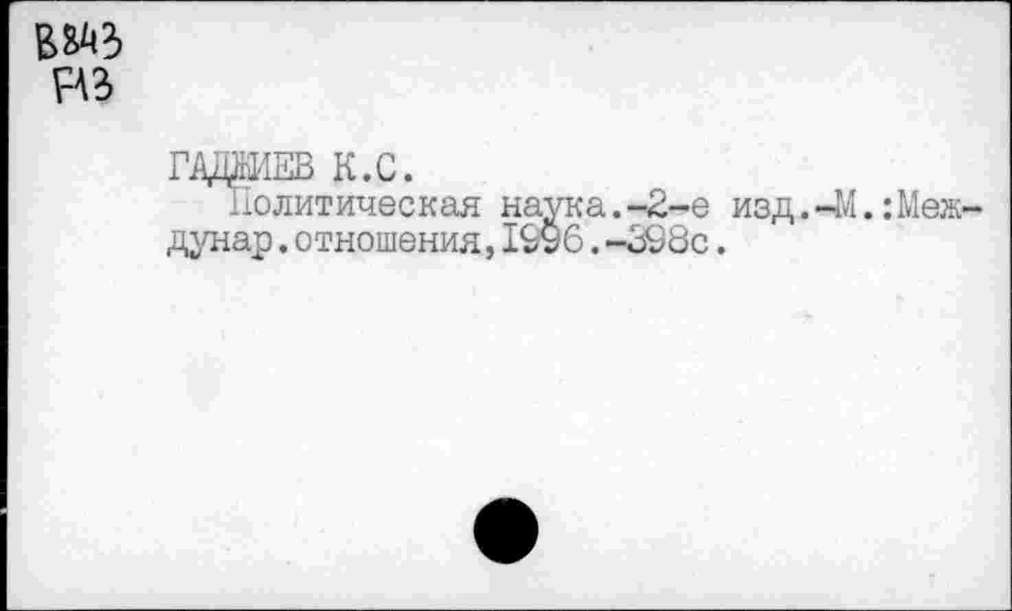 ﻿вад НВ
ГДЦДИЕВ К.С.
Политическая наука.-2-е изд.-41.:Меж дунар.отношения,1996.-398с.